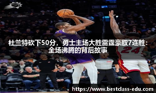 杜兰特砍下50分，勇士主场大胜雷霆豪取7连胜：全场沸腾的背后故事