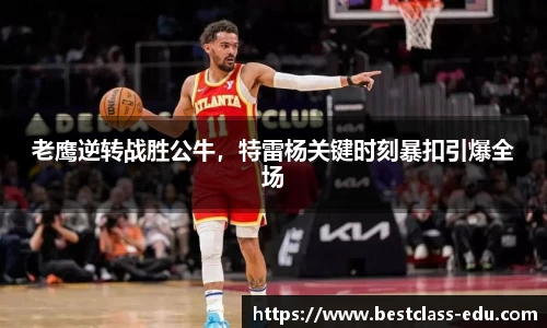 老鹰逆转战胜公牛，特雷杨关键时刻暴扣引爆全场