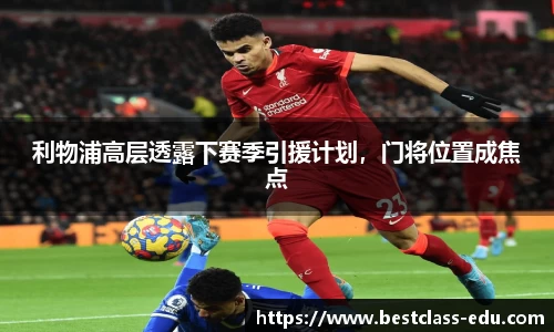 利物浦高层透露下赛季引援计划，门将位置成焦点