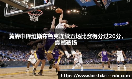 黄蜂中锋维斯布鲁克连续五场比赛得分过20分，震撼赛场