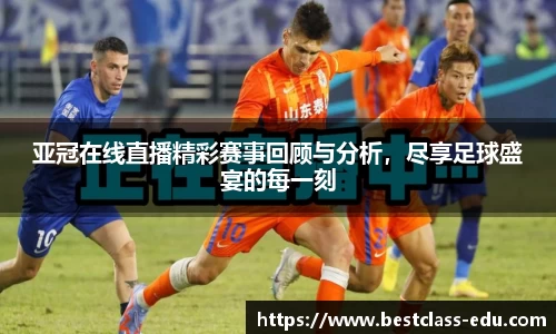 亚冠在线直播精彩赛事回顾与分析，尽享足球盛宴的每一刻