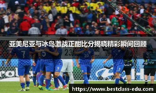 亚美尼亚与冰岛激战正酣比分揭晓精彩瞬间回顾