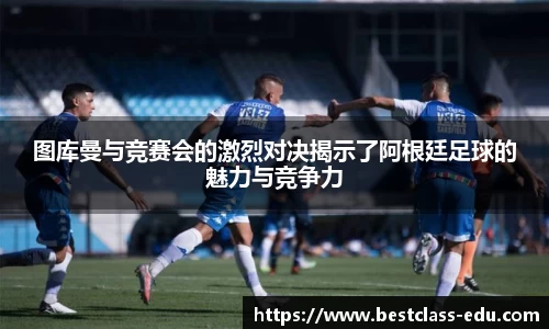 图库曼与竞赛会的激烈对决揭示了阿根廷足球的魅力与竞争力