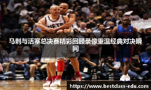 马刺与活塞总决赛精彩回顾录像重温经典对决瞬间