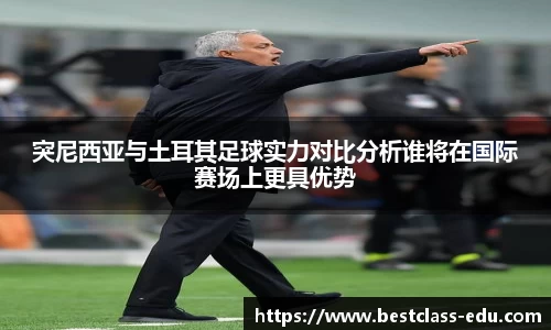 突尼西亚与土耳其足球实力对比分析谁将在国际赛场上更具优势