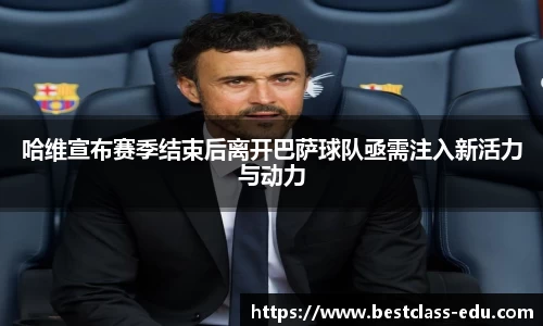 哈维宣布赛季结束后离开巴萨球队亟需注入新活力与动力