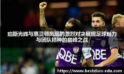 珀斯光辉与惠灵顿凤凰的激烈对决展现足球魅力与团队精神的巅峰之战