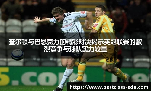 查尔顿与巴恩克力的精彩对决揭示英冠联赛的激烈竞争与球队实力较量