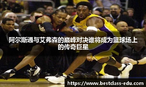 阿尔斯通与艾弗森的巅峰对决谁将成为篮球场上的传奇巨星