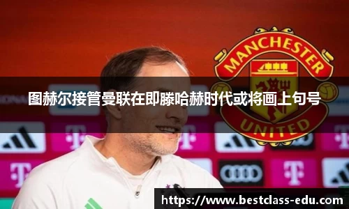 图赫尔接管曼联在即滕哈赫时代或将画上句号