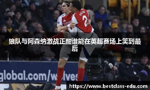 狼队与阿森纳激战正酣谁能在英超赛场上笑到最后