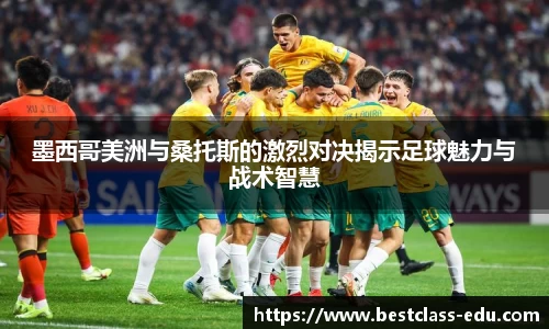 墨西哥美洲与桑托斯的激烈对决揭示足球魅力与战术智慧