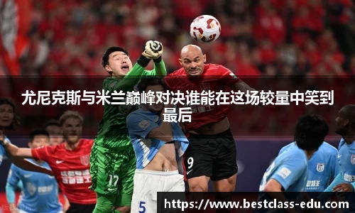 尤尼克斯与米兰巅峰对决谁能在这场较量中笑到最后