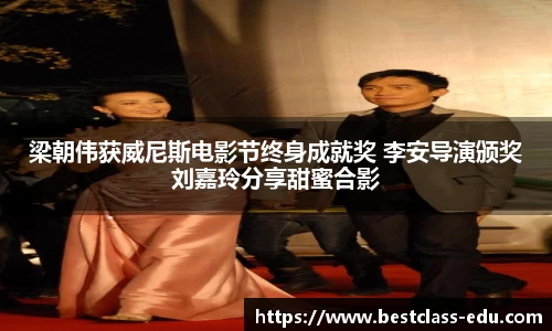 壹号国际 梁朝伟获威尼斯电影节终身成就奖 李安导演颁奖 刘嘉玲分享甜蜜合影